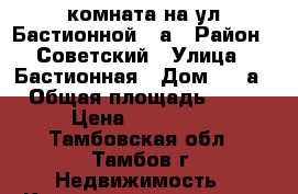 комната на ул.Бастионной 2 а › Район ­ Советский › Улица ­ Бастионная › Дом ­ 2 а › Общая площадь ­ 13 › Цена ­ 480 000 - Тамбовская обл., Тамбов г. Недвижимость » Квартиры продажа   . Тамбовская обл.,Тамбов г.